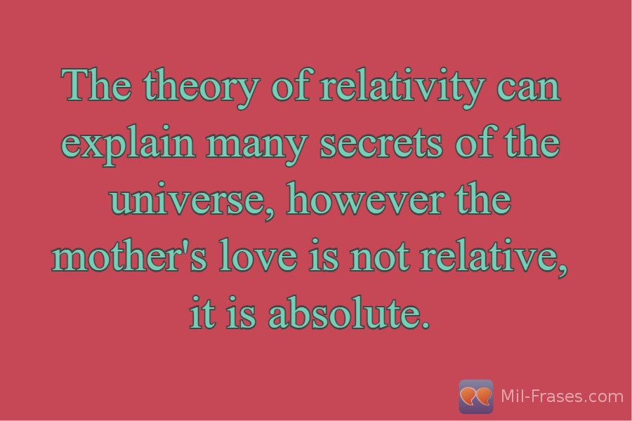 An image with the following quote The theory of relativity can explain many secrets of the universe, however the mother's love is not relative, it is absolute.
