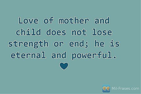 Love of mother and child does not lose strength or end; he is eternal and powerf...