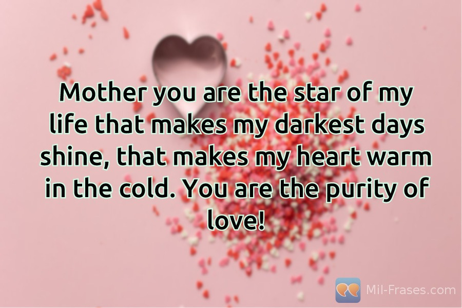 Uma imagem com a seguinte frase Mother you are the star of my life that makes my darkest days shine, that makes my heart warm in the cold. You are the purity of love!