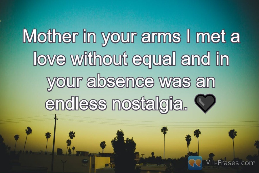 An image with the following quote Mother in your arms I met a love without equal and in your absence was an endless nostalgia. ?