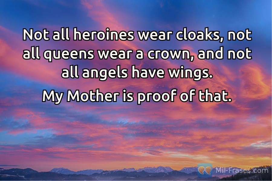 Uma imagem com a seguinte frase Not all heroines wear cloaks, not all queens wear a crown, and not all angels have wings.

My Mother is proof of that.