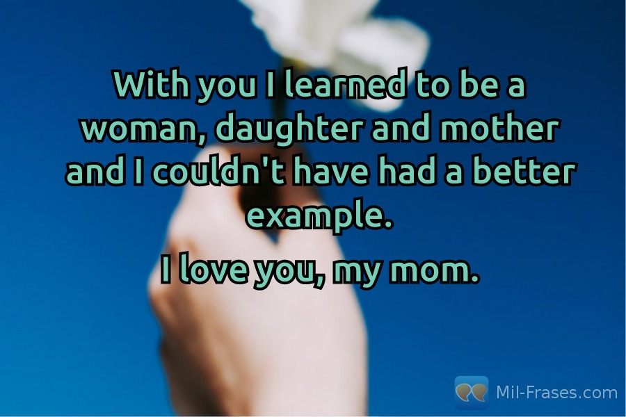 An image with the following quote With you I learned to be a woman, daughter and mother and I couldn't have had a better example.

I love you, my mom.