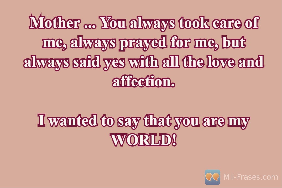 Uma imagem com a seguinte frase Mother ... You always took care of me, always prayed for me, but always said yes with all the love and affection.

I wanted to say that you are my WORLD!