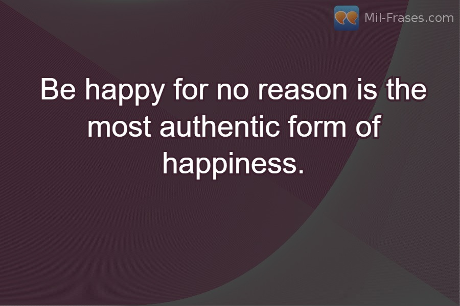 An image with the following quote Be happy for no reason is the most authentic form of happiness.