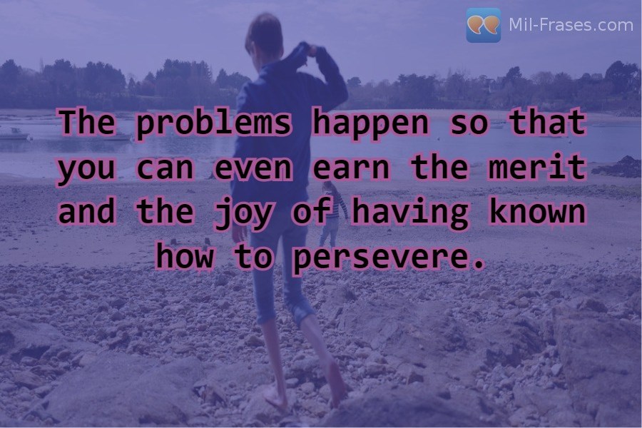 An image with the following quote The problems happen so that you can even earn the merit and the joy of having known how to persevere.