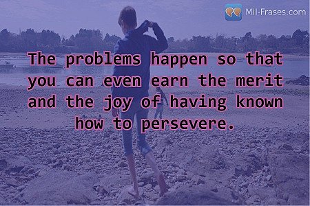 The problems happen so that you can even earn the merit and the joy of having kn...