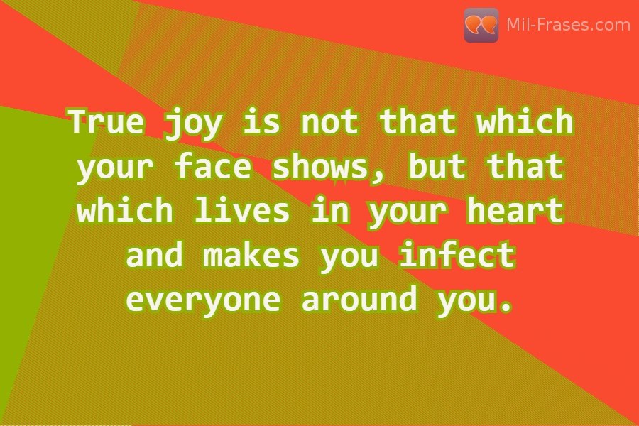 Uma imagem com a seguinte frase True joy is not that which your face shows, but that which lives in your heart and makes you infect everyone around you.