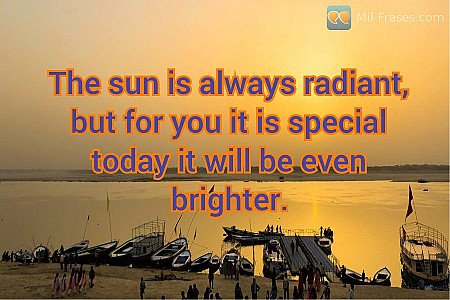 The sun is always radiant, but for you it is special today it will be even brigh...