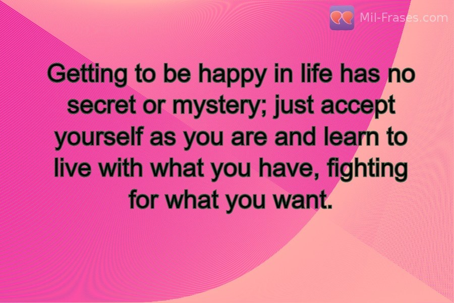 An image with the following quote Getting to be happy in life has no secret or mystery; just accept yourself as you are and learn to live with what you have, fighting for what you want.