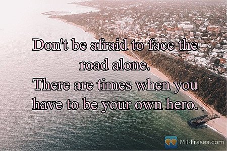 Don't be afraid to face the road alone.
There are times when you have to be your...