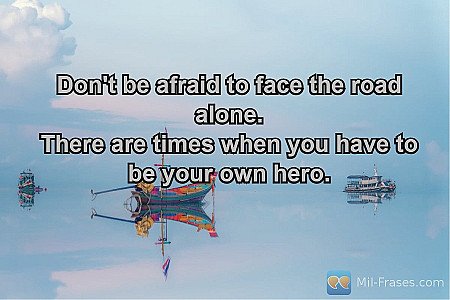 Don't be afraid to face the road alone.
There are times when you have to be your...