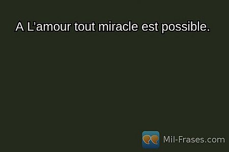 A L’amour tout miracle est possible.