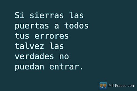 Si sierras las puertas a todos tus errores talvez las verdades no puedan entrar....