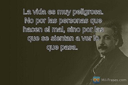 La vida es muy peligrosa. No por las personas que hacen el mal, sino por las que...