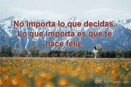 No importa lo que decidas. Lo que importa es que te hace feliz.