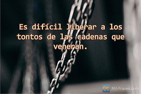 Es difícil liberar a los tontos de las cadenas que veneran.