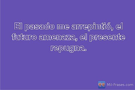 El pasado me arrepintió, el futuro amenaza, el presente repugna.