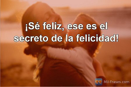¡Sé feliz, ese es el secreto de la felicidad!