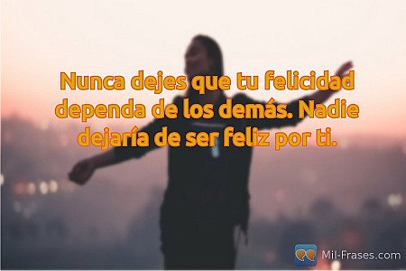 Nunca dejes que tu felicidad dependa de los demás. Nadie dejaría de ser feliz po...