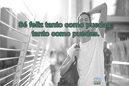 Sé feliz tanto como puedas, tanto como puedas.