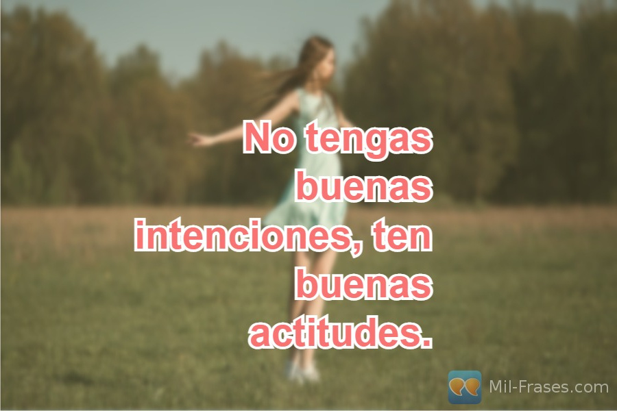 An image with the following quote No tengas buenas intenciones, ten buenas actitudes.