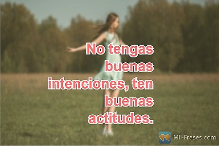 No tengas buenas intenciones, ten buenas actitudes.