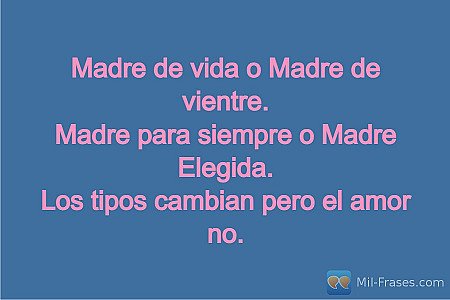 Madre de vida o Madre de vientre.
Madre para siempre o Madre Elegida.
Los tipos...