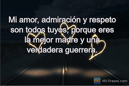 Mi amor, admiración y respeto son todos tuyos, porque eres la mejor madre y una...