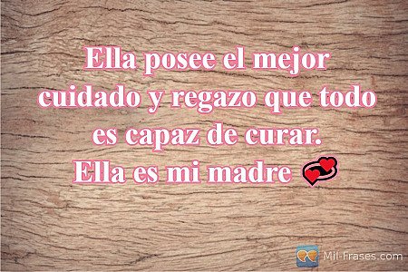 Ella posee el mejor cuidado y regazo que todo es capaz de curar.
Ella es mi madr...