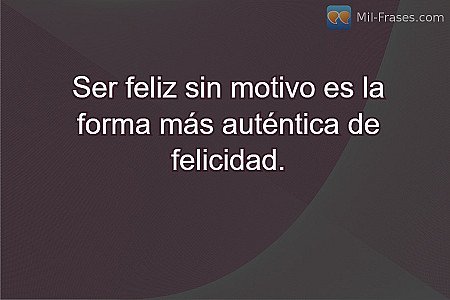 Ser feliz sin motivo es la forma más auténtica de felicidad.