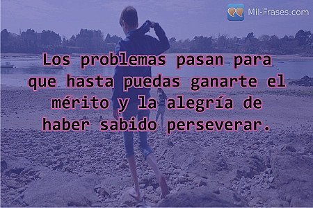 Los problemas pasan para que hasta puedas ganarte el mérito y la alegría de habe...