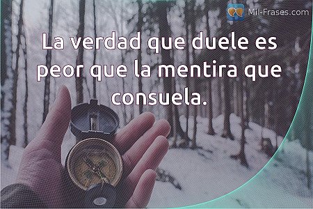 La verdad que duele es peor que la mentira que consuela.