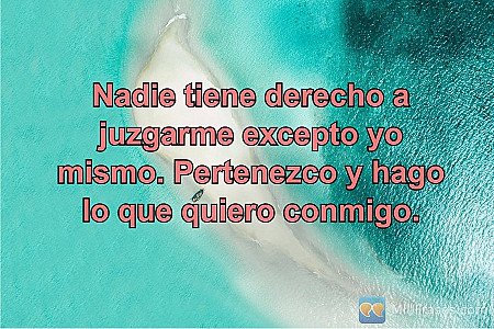 Nadie tiene derecho a juzgarme excepto yo mismo. Pertenezco y hago lo que quiero...