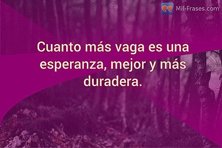Cuanto más vaga es una esperanza, mejor y más duradera.