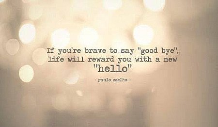 If you are brave to say "good bye", life will reward you with a new "Hello" (Pau...