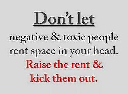 Do not negative and toxic people rent space in you head. Raise the rent and kick...