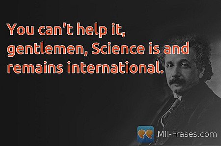 You can't help it, gentlemen, Science is and remains international.