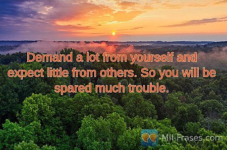 Demand a lot from yourself and expect little from others. So you will be spared...