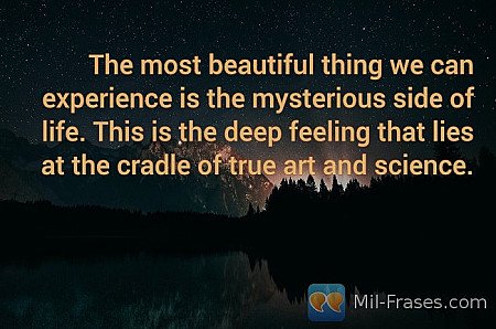 The most beautiful thing we can experience is the mysterious side of life. This...