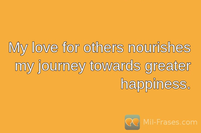 Uma imagem com a seguinte frase My love for others nourishes my journey towards greater happiness.