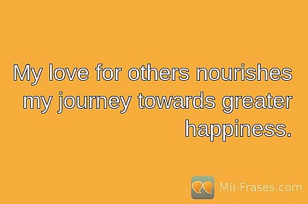 My love for others nourishes my journey towards greater happiness.