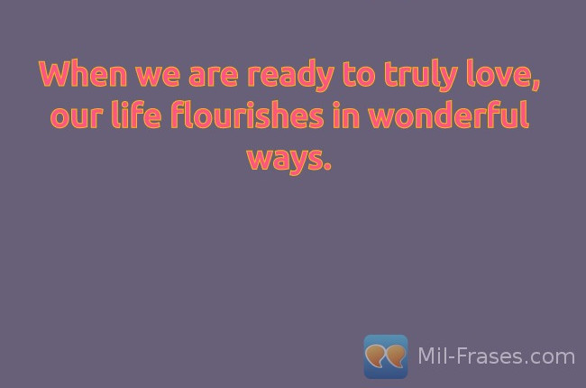 Uma imagem com a seguinte frase When we are ready to truly love, our life flourishes in wonderful ways.