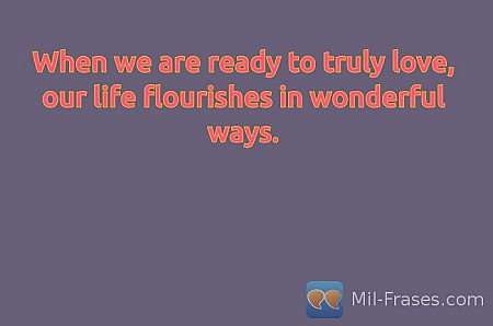 When we are ready to truly love, our life flourishes in wonderful ways.