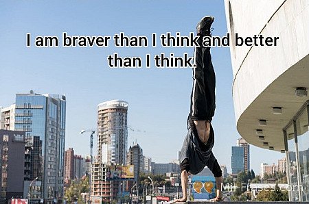 I am braver than I think and better than I think.