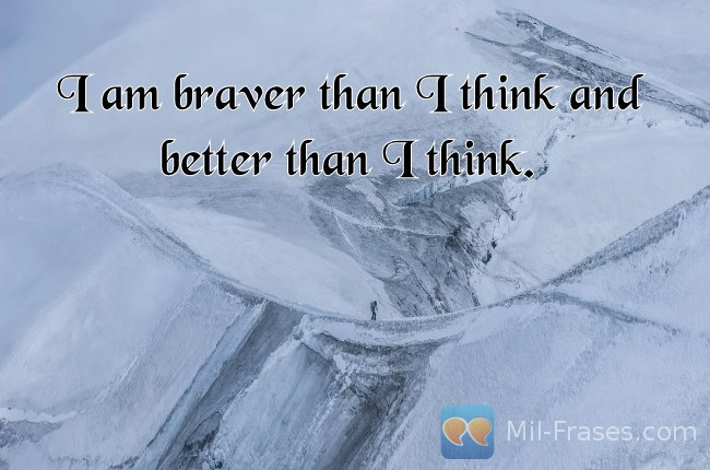 Une image avec la citation suivante I am braver than I think and better than I think.