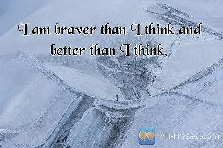 I am braver than I think and better than I think.