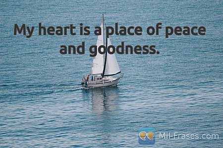 My heart is a place of peace and goodness.