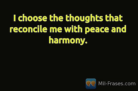 I choose the thoughts that reconcile me with peace and harmony.