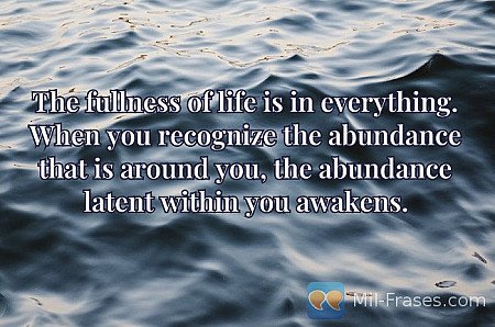 The fullness of life is in everything. When you recognize the abundance that is...