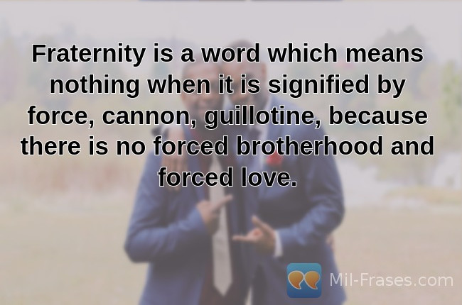 Une image avec la citation suivante Fraternity is a word which means nothing when it is signified by force, cannon, guillotine, because there is no forced brotherhood and forced love.
